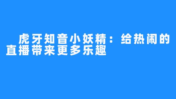  虎牙知音小妖精：给热闹的直播带来更多乐趣